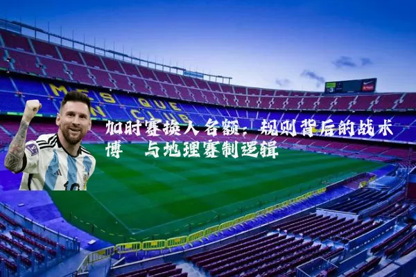 加时赛换人名额：规则背后的战术博弈与地理赛制逻辑