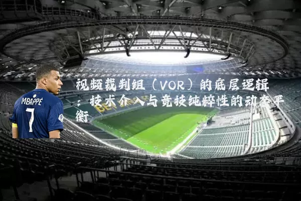 视频裁判组（VOR）的底层逻辑：技术介入与竞技纯粹性的动态平衡