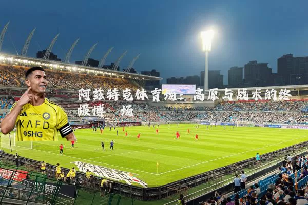 阿兹特克体育场:高原与战术的终极博弈场