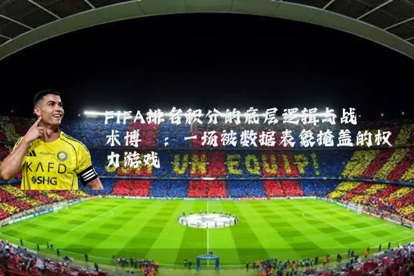FIFA排名积分的底层逻辑与战术博弈:一场被数据表象掩盖的权力游戏