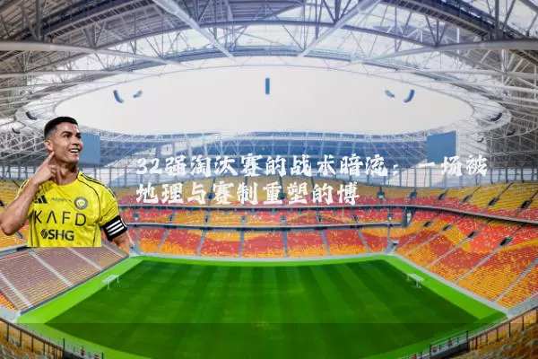 32强淘汰赛的战术暗流：一场被地理与赛制重塑的博弈