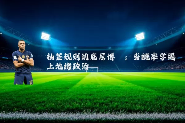 抽签规则的底层博弈：当概率学遇上地缘政治