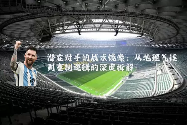 潜在对手的战术镜像:从地理气候到赛制逻辑的深度拆解