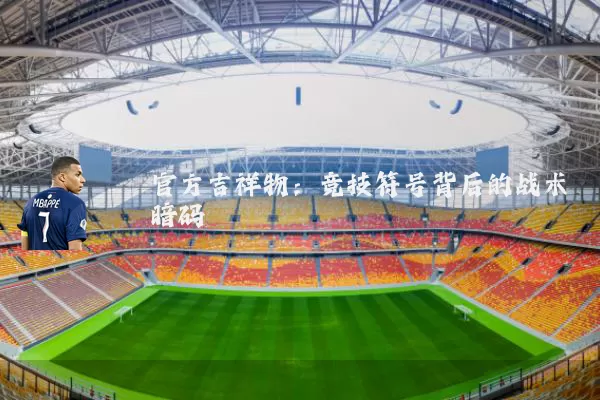 官方吉祥物：竞技符号背后的战术暗码