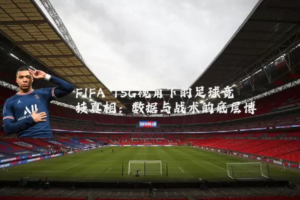 FIFA TSG视角下的足球竞技真相：数据与战术的底层博弈