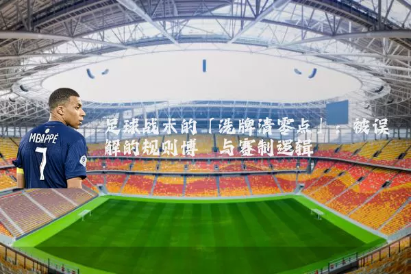 足球战术的「洗牌清零点」：被误解的规则博弈与赛制逻辑